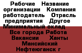 Рабочие › Название организации ­ Компания-работодатель › Отрасль предприятия ­ Другое › Минимальный оклад ­ 1 - Все города Работа » Вакансии   . Ханты-Мансийский,Нефтеюганск г.